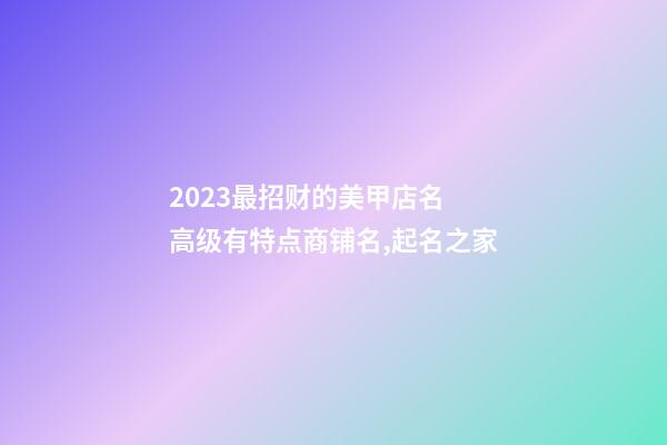 2023最招财的美甲店名 高级有特点商铺名,起名之家-第1张-店铺起名-玄机派